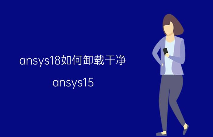 ansys18如何卸载干净 ansys15.0如何卸载？